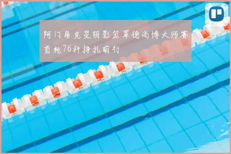 阿门角克星阴影笼罩德尚博大师赛首轮76杆挣扎前行