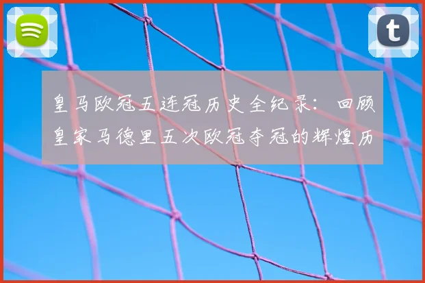 皇马欧冠五连冠历史全纪录：回顾皇家马德里五次欧冠夺冠的辉煌历程