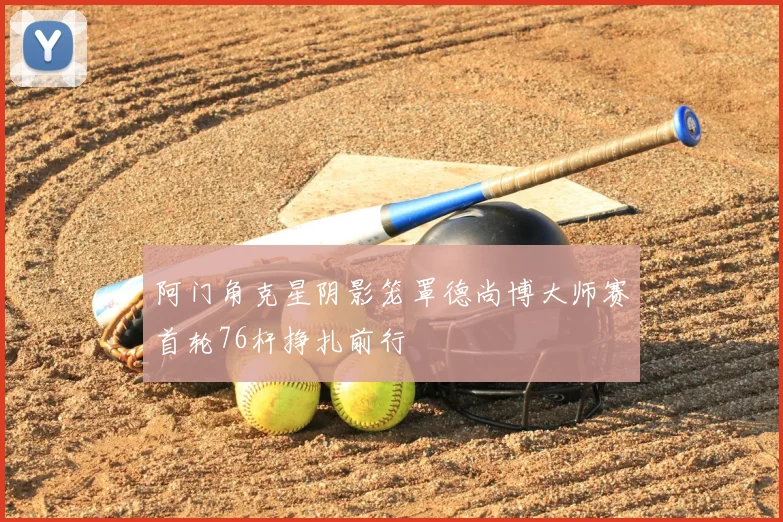 阿门角克星阴影笼罩德尚博大师赛首轮76杆挣扎前行