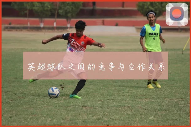 英超球队之间的竞争与合作关系