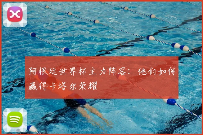 阿根廷世界杯主力阵容：他们如何赢得卡塔尔荣耀