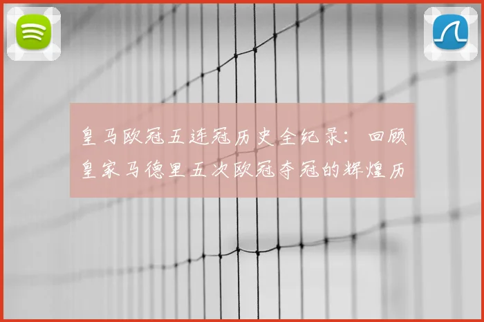 皇马欧冠五连冠历史全纪录：回顾皇家马德里五次欧冠夺冠的辉煌历程