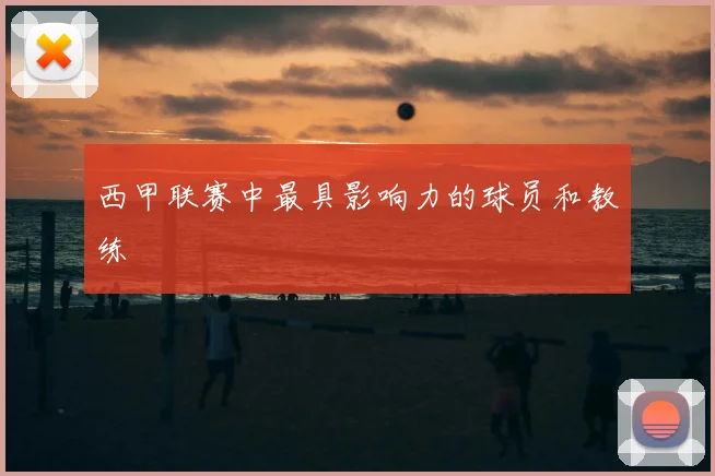 西甲联赛中最具影响力的球员和教练